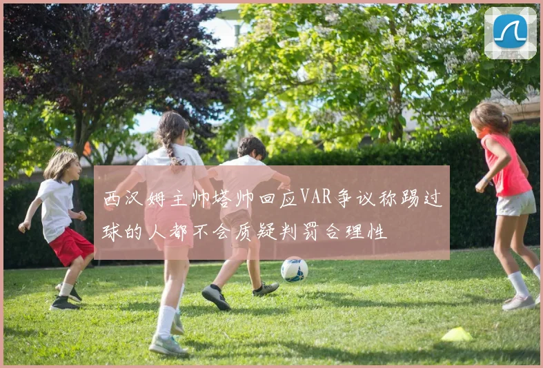 西汉姆主帅塔帅回应VAR争议称踢过球的人都不会质疑判罚合理性