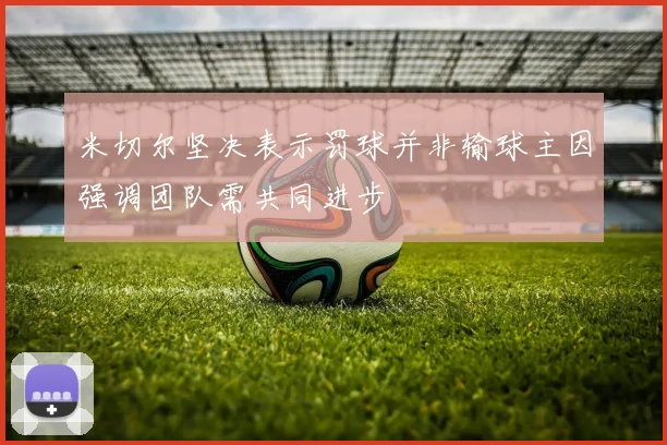 米切尔坚决表示罚球并非输球主因强调团队需共同进步