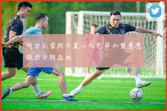 阿尔瓦雷斯今夏心向巴萨加盟意愿强烈非阿森纳