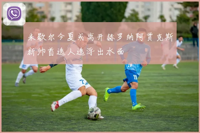 米歇尔今夏或离开赫罗纳阿贾克斯新帅首选人选浮出水面