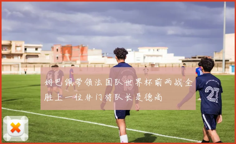 姆巴佩带领法国队世界杯前两战全胜上一位非门将队长是德尚