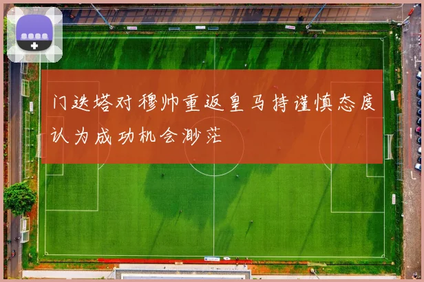 门迭塔对穆帅重返皇马持谨慎态度认为成功机会渺茫