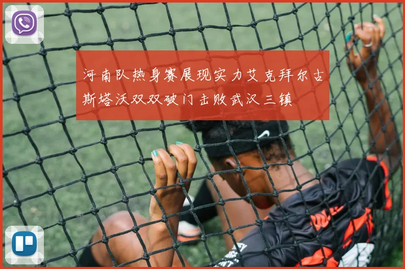 河南队热身赛展现实力艾克拜尔古斯塔沃双双破门击败武汉三镇