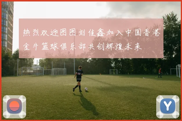 热烈欢迎图图刘佳鑫加入中国香港金牛篮球俱乐部共创辉煌未来