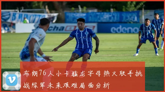 布朗76人小卡猛龙字母热火联手挑战绿军未来艰难局面分析
