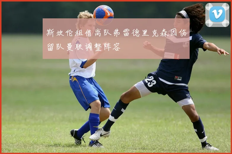 斯坎伦租借离队弗雷德里克森因伤留队曼联调整阵容