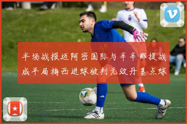 半场战报迈阿密国际与辛辛那提战成平局梅西进球被判无效丹基点球扳平比分