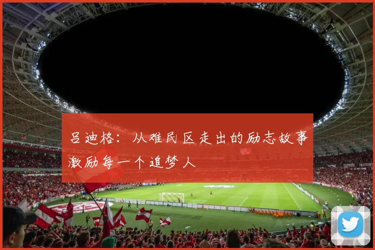 吕迪格：从难民区走出的励志故事激励每一个追梦人