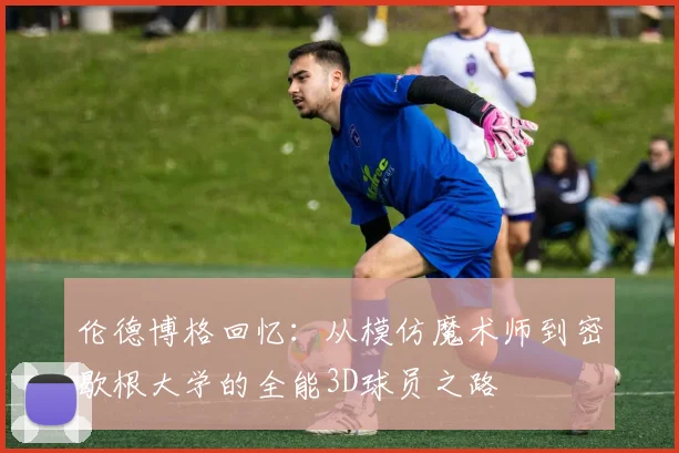 伦德博格回忆：从模仿魔术师到密歇根大学的全能3D球员之路