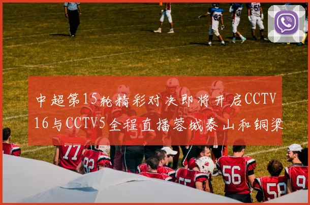 中超第15轮精彩对决即将开启CCTV16与CCTV5全程直播蓉城泰山和铜梁龙国安赛事