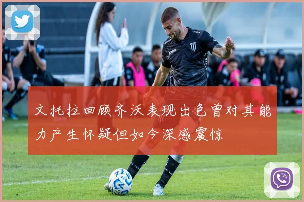 文托拉回顾齐沃表现出色曾对其能力产生怀疑但如今深感震惊