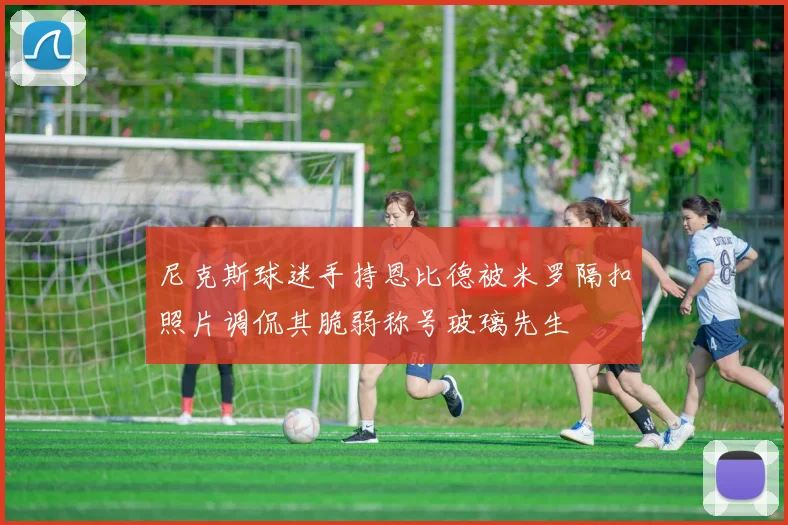 尼克斯球迷手持恩比德被米罗隔扣照片调侃其脆弱称号玻璃先生