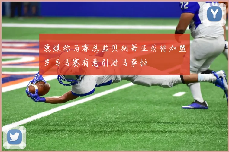意媒称马赛总监贝纳蒂亚或将加盟罗马马赛有意引进马萨拉