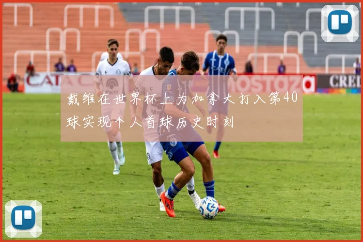 戴维在世界杯上为加拿大打入第40球实现个人首球历史时刻