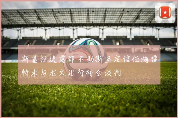 斯基拉透露那不勒斯坚定信任梅雷特未与尤文进行转会谈判