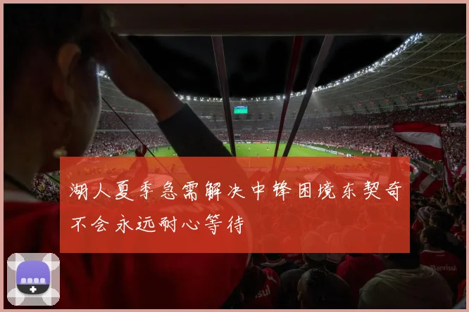 湖人夏季急需解决中锋困境东契奇不会永远耐心等待