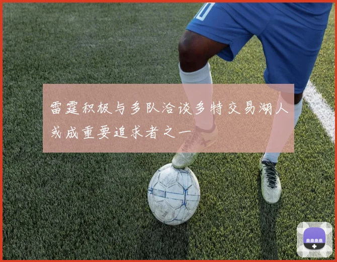 雷霆积极与多队洽谈多特交易湖人或成重要追求者之一