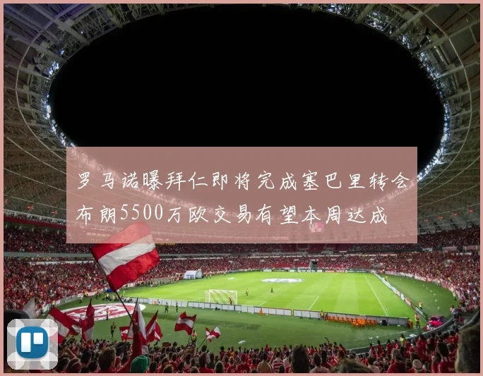罗马诺曝拜仁即将完成塞巴里转会布朗5500万欧交易有望本周达成