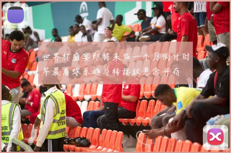世界杯盛宴即将来临一个月倒计时早晨看球乐趣与转播权悬念并存