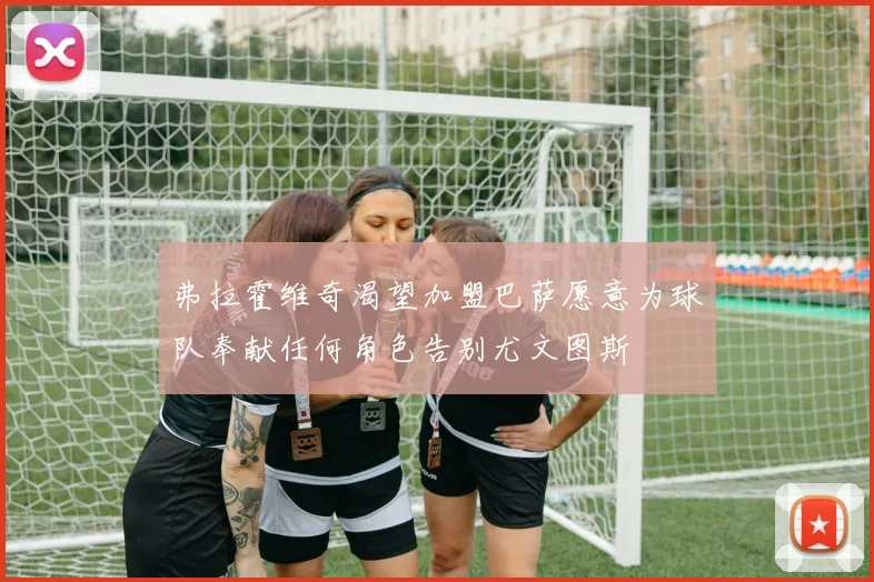 弗拉霍维奇渴望加盟巴萨愿意为球队奉献任何角色告别尤文图斯